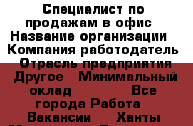 Специалист по продажам в офис › Название организации ­ Компания-работодатель › Отрасль предприятия ­ Другое › Минимальный оклад ­ 25 000 - Все города Работа » Вакансии   . Ханты-Мансийский,Лангепас г.